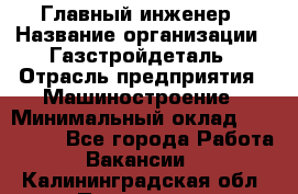 Главный инженер › Название организации ­ Газстройдеталь › Отрасль предприятия ­ Машиностроение › Минимальный оклад ­ 100 000 - Все города Работа » Вакансии   . Калининградская обл.,Приморск г.